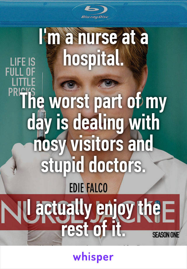 I'm a nurse at a hospital.

The worst part of my day is dealing with nosy visitors and stupid doctors.

I actually enjoy the rest of it.