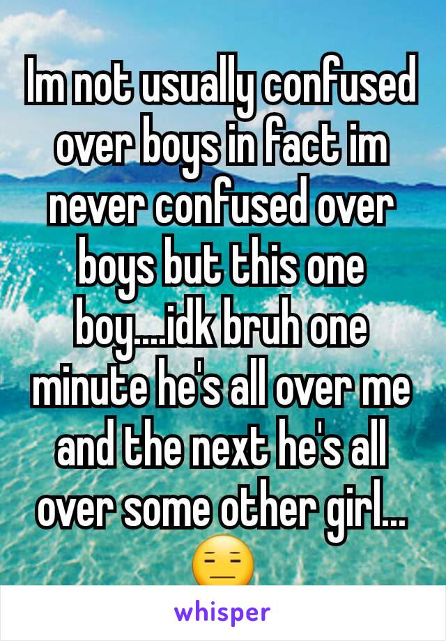 Im not usually confused over boys in fact im never confused over boys but this one boy....idk bruh one minute he's all over me and the next he's all over some other girl... 😑