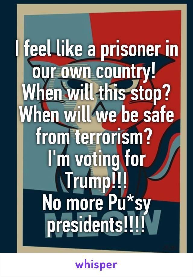 I feel like a prisoner in our own country! 
When will this stop?
When will we be safe from terrorism? 
I'm voting for Trump!!!
No more Pu*sy presidents!!!!