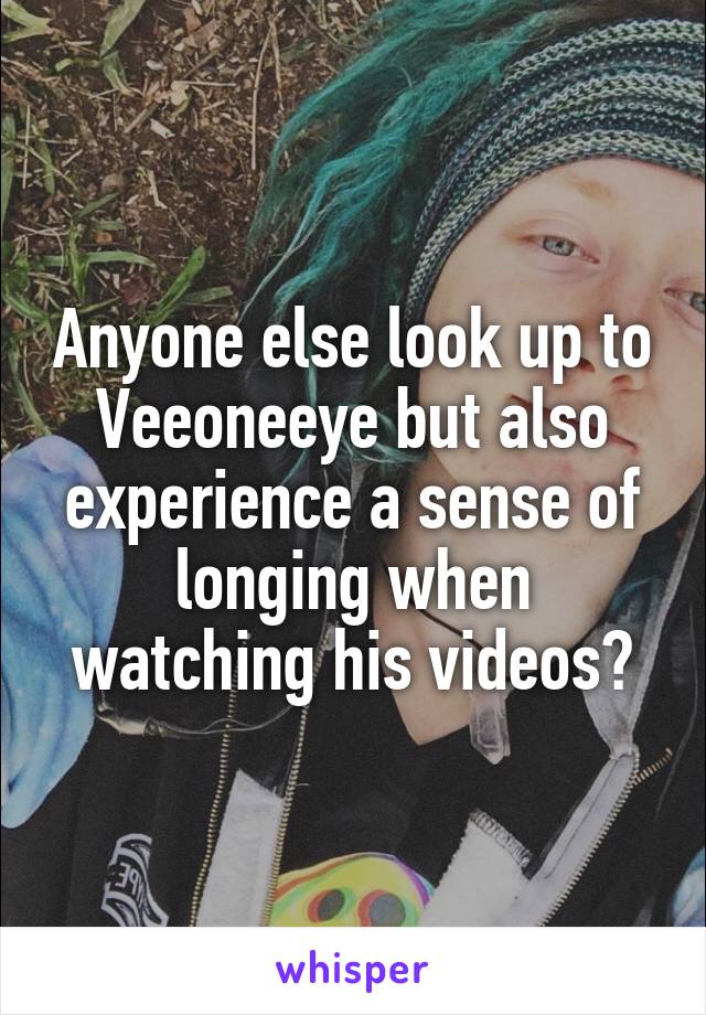 Anyone else look up to Veeoneeye but also experience a sense of longing when watching his videos?