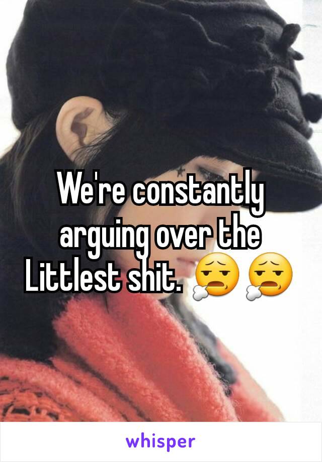 We're constantly arguing over the Littlest shit. 😧😧