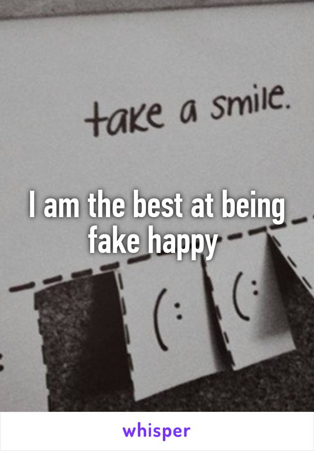 I am the best at being fake happy 