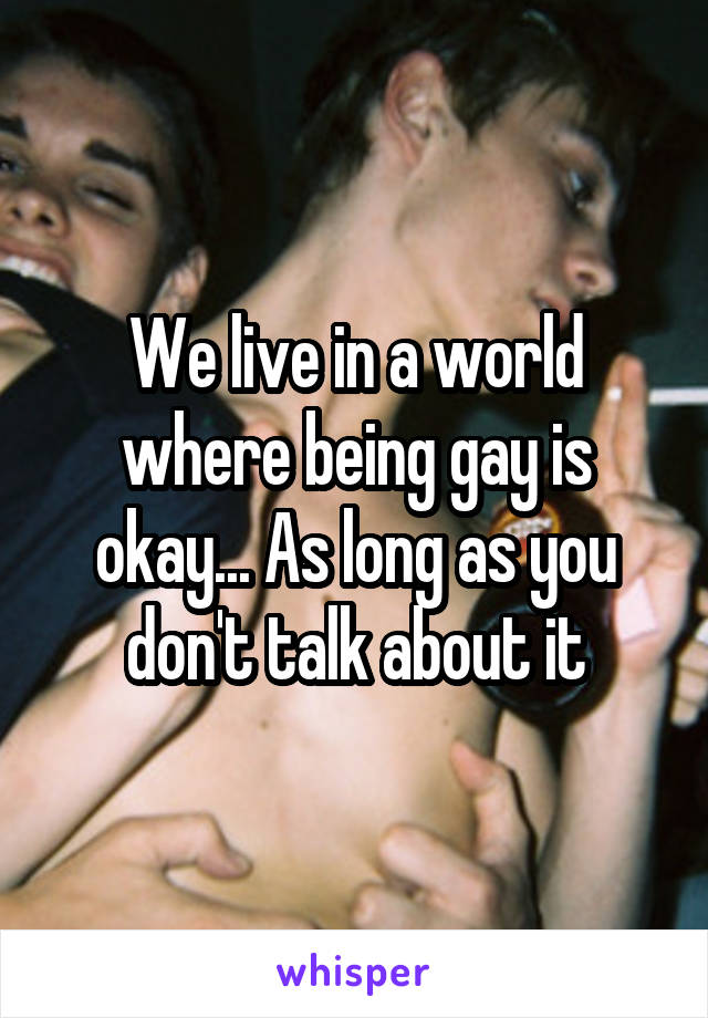 We live in a world where being gay is okay... As long as you don't talk about it