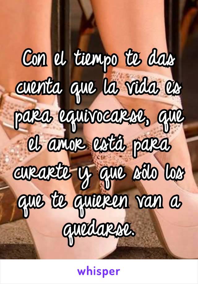 Con el tiempo te das cuenta que la vida es para equivocarse, que el amor está para curarte y que sólo los que te quieren van a quedarse.