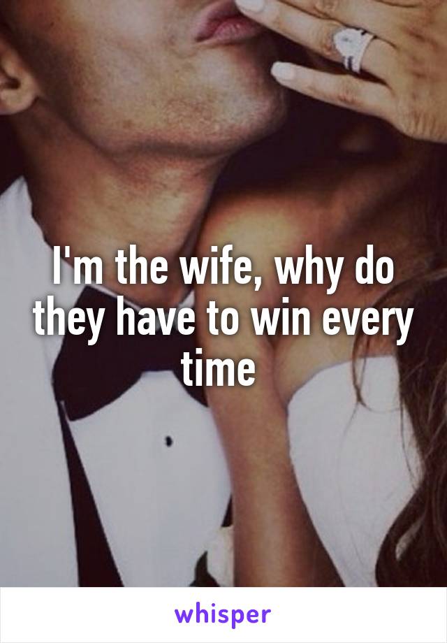 I'm the wife, why do they have to win every time 