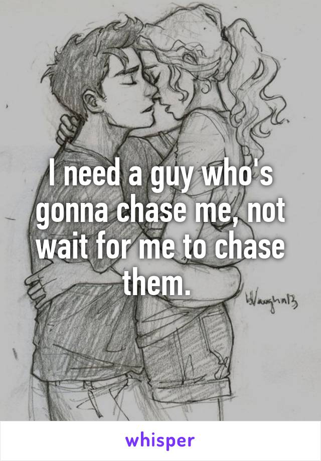 I need a guy who's gonna chase me, not wait for me to chase them. 