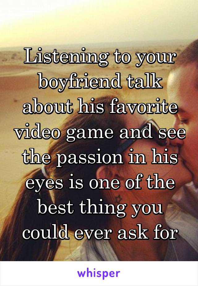 Listening to your boyfriend talk about his favorite video game and see the passion in his eyes is one of the best thing you could ever ask for