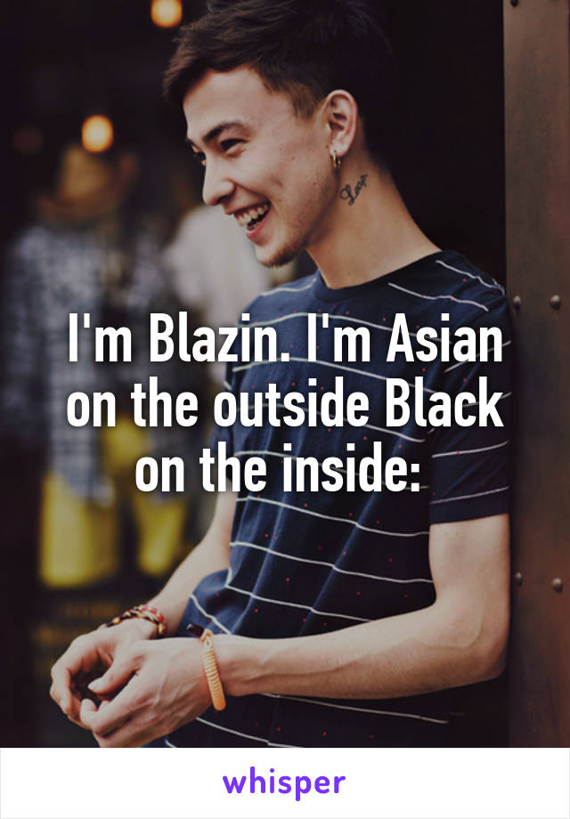 I'm Blazin. I'm Asian on the outside Black on the inside: 