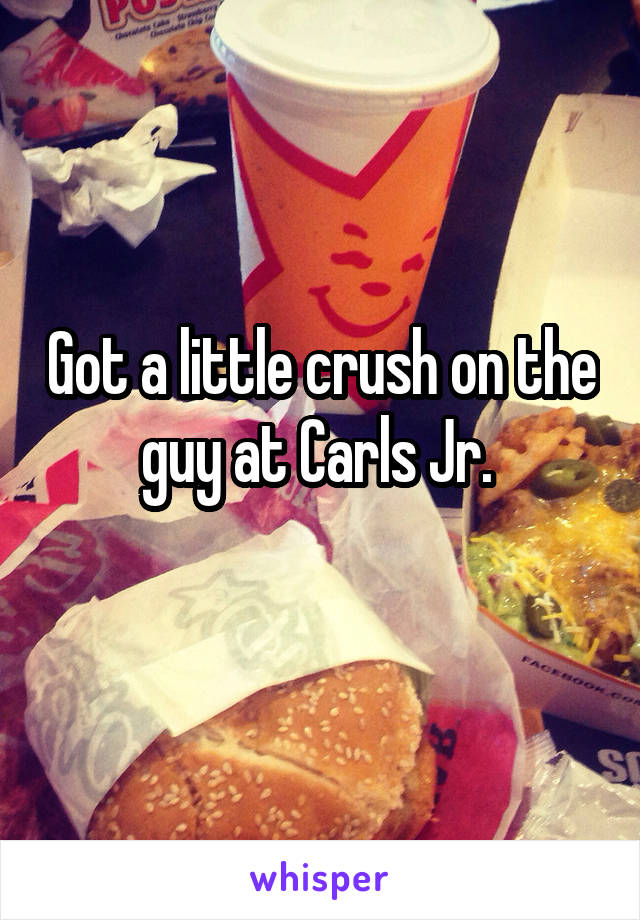 Got a little crush on the guy at Carls Jr. 
