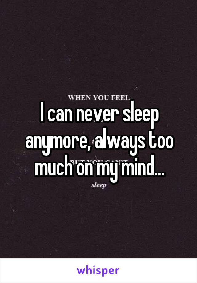 I can never sleep anymore, always too much on my mind...