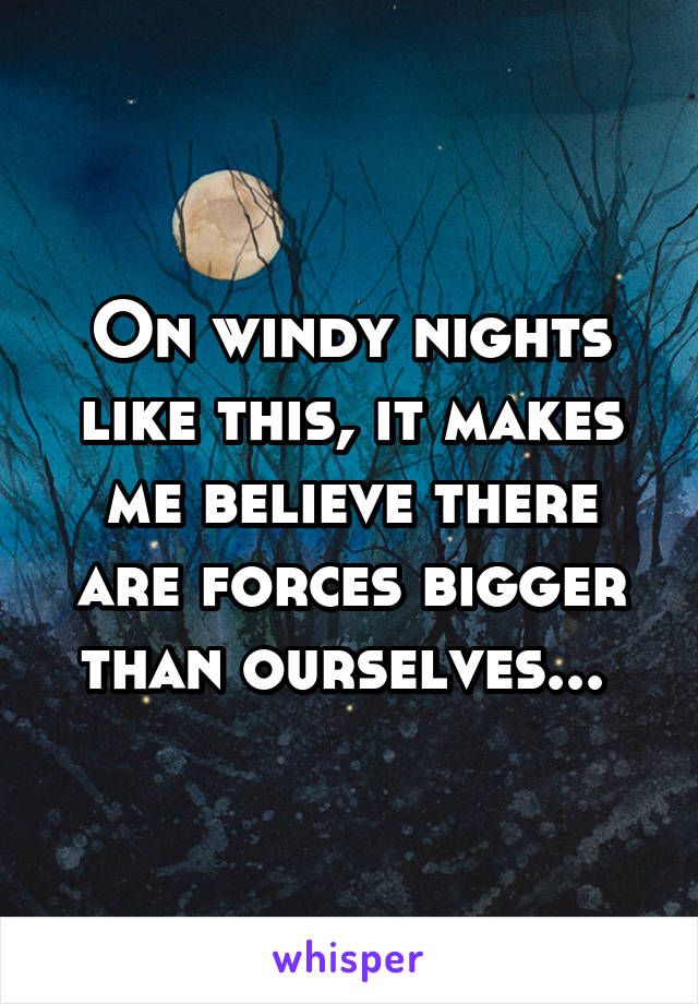 On windy nights like this, it makes me believe there are forces bigger than ourselves... 