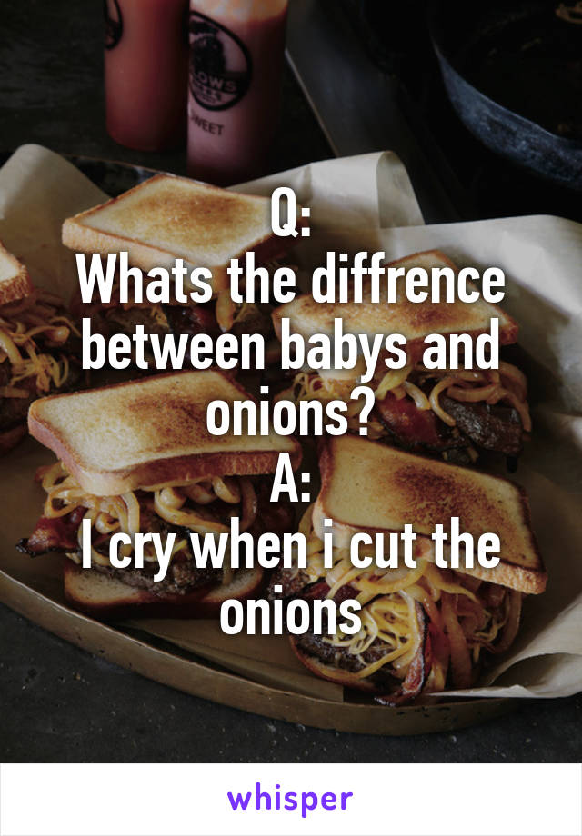 Q:
Whats the diffrence between babys and onions?
A:
I cry when i cut the onions