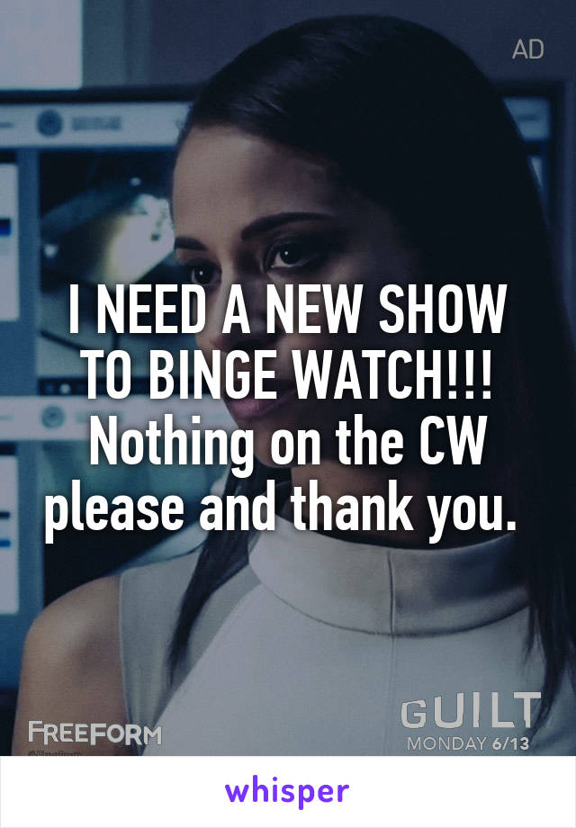 I NEED A NEW SHOW TO BINGE WATCH!!!
Nothing on the CW please and thank you. 