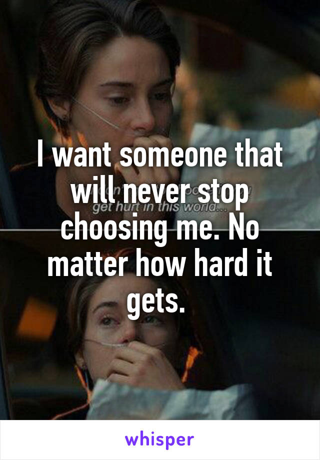 I want someone that will never stop choosing me. No matter how hard it gets. 