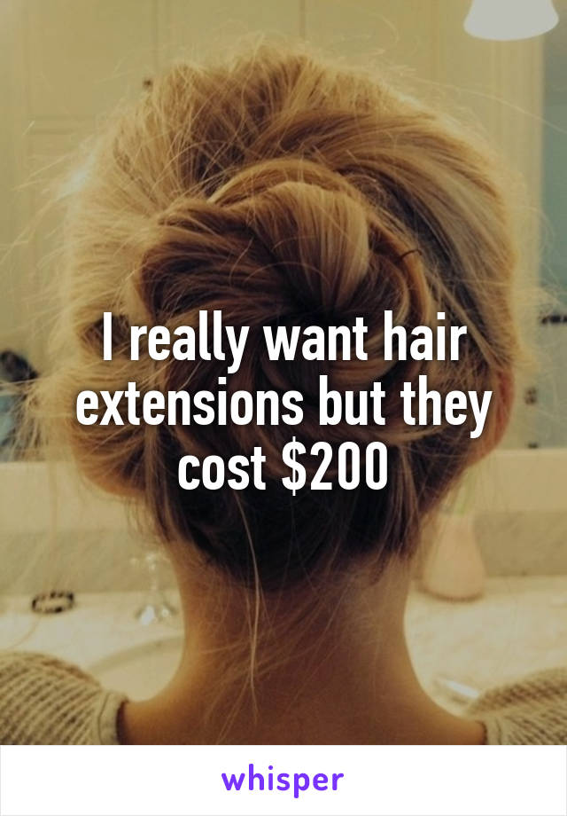 I really want hair extensions but they cost $200