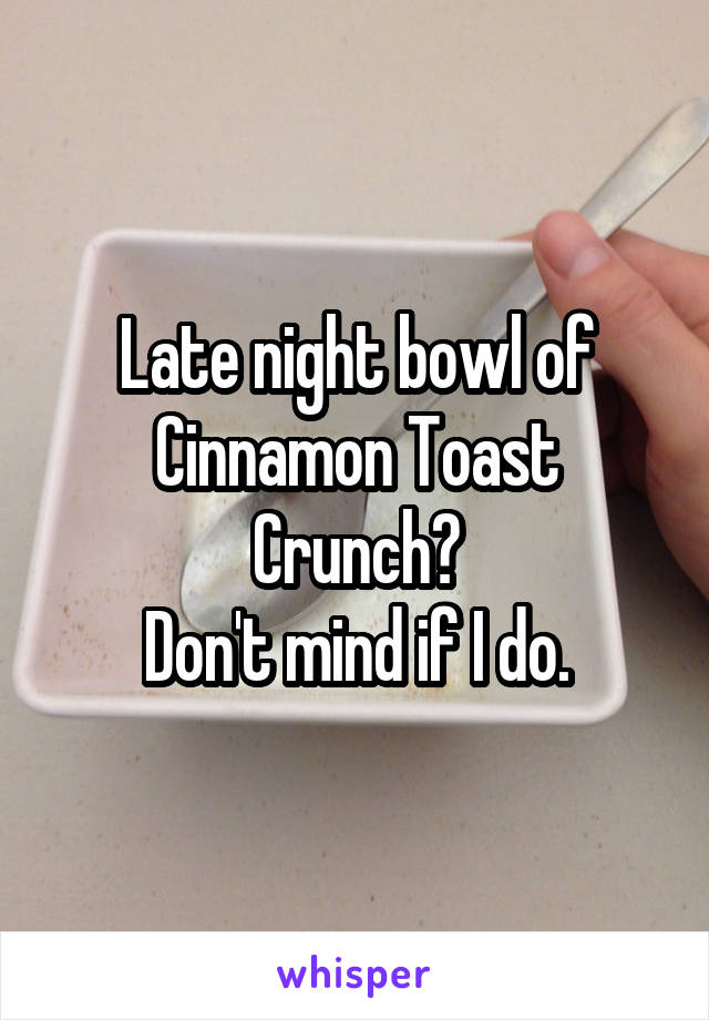 Late night bowl of Cinnamon Toast Crunch?
Don't mind if I do.