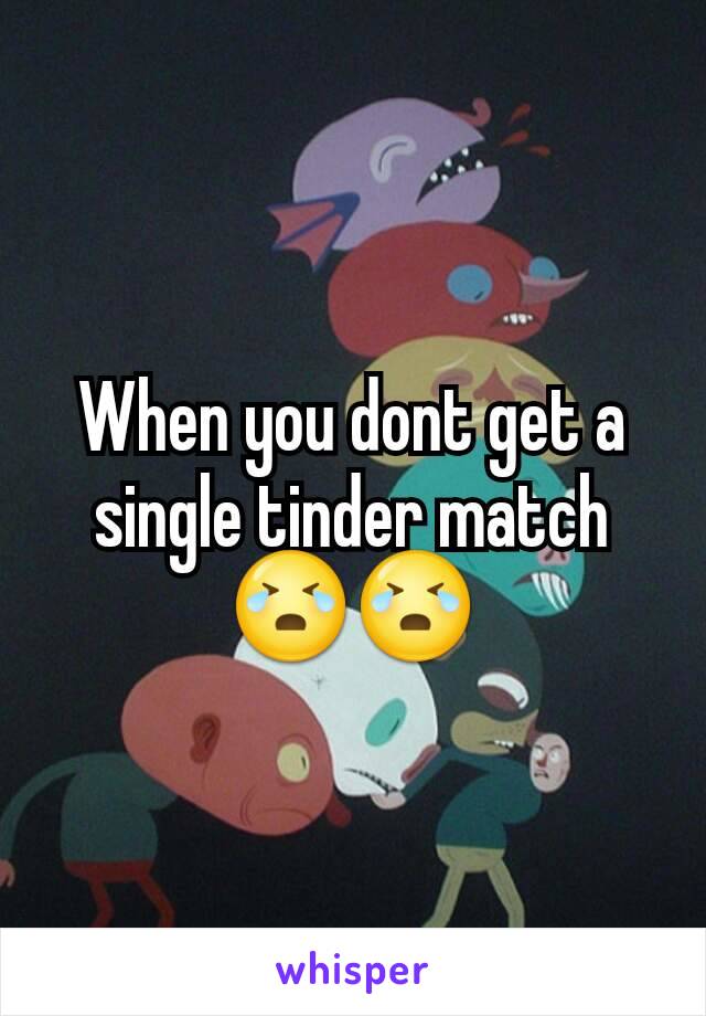 When you dont get a single tinder match 😭😭