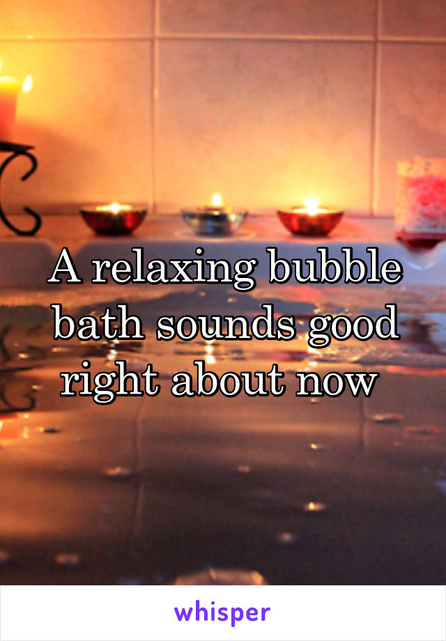 A relaxing bubble bath sounds good right about now 