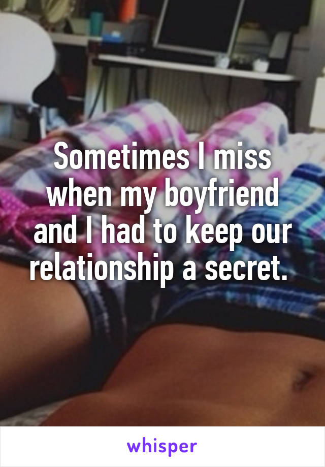 Sometimes I miss when my boyfriend and I had to keep our relationship a secret. 
