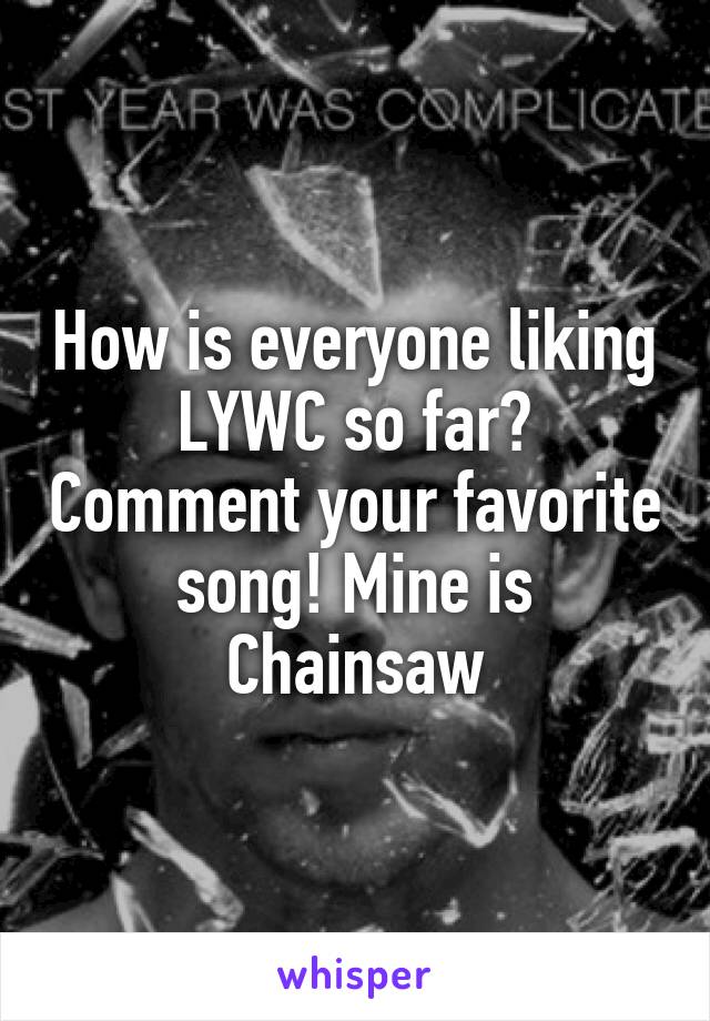 How is everyone liking LYWC so far? Comment your favorite song! Mine is Chainsaw