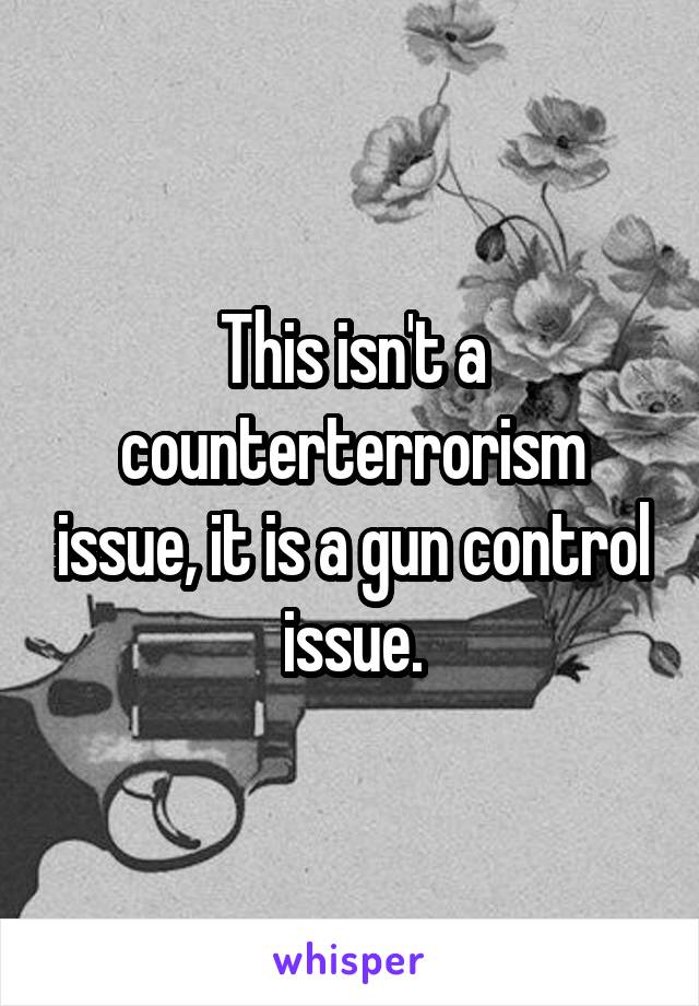 This isn't a counterterrorism issue, it is a gun control issue.