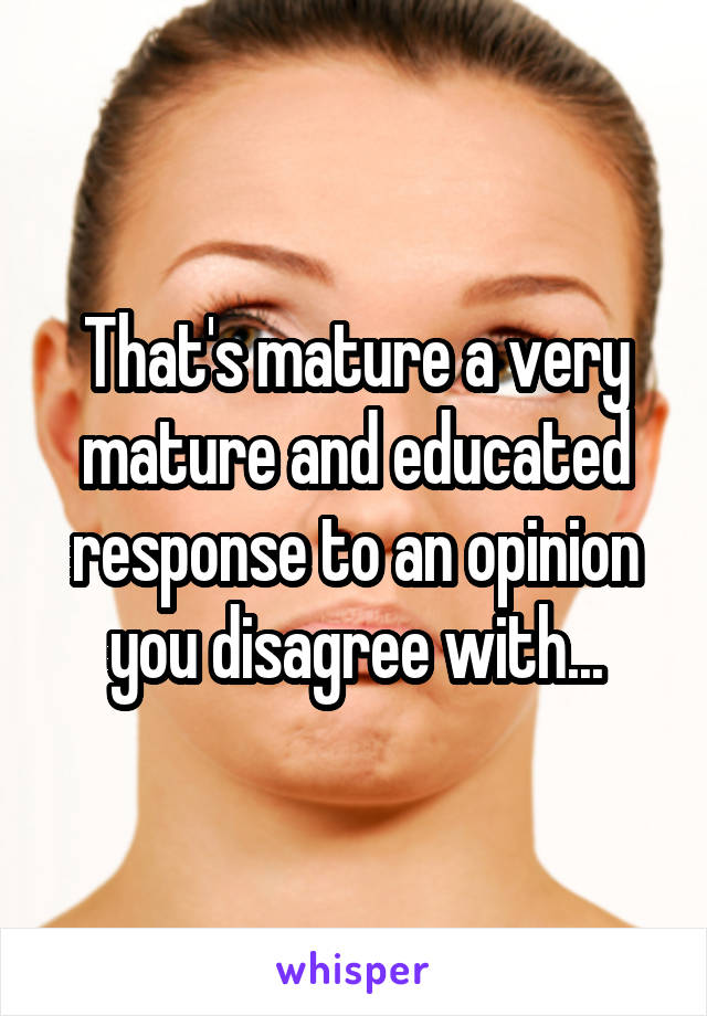 That's mature a very mature and educated response to an opinion you disagree with...