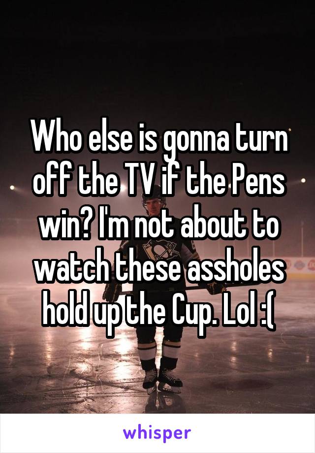 Who else is gonna turn off the TV if the Pens win? I'm not about to watch these assholes hold up the Cup. Lol :(