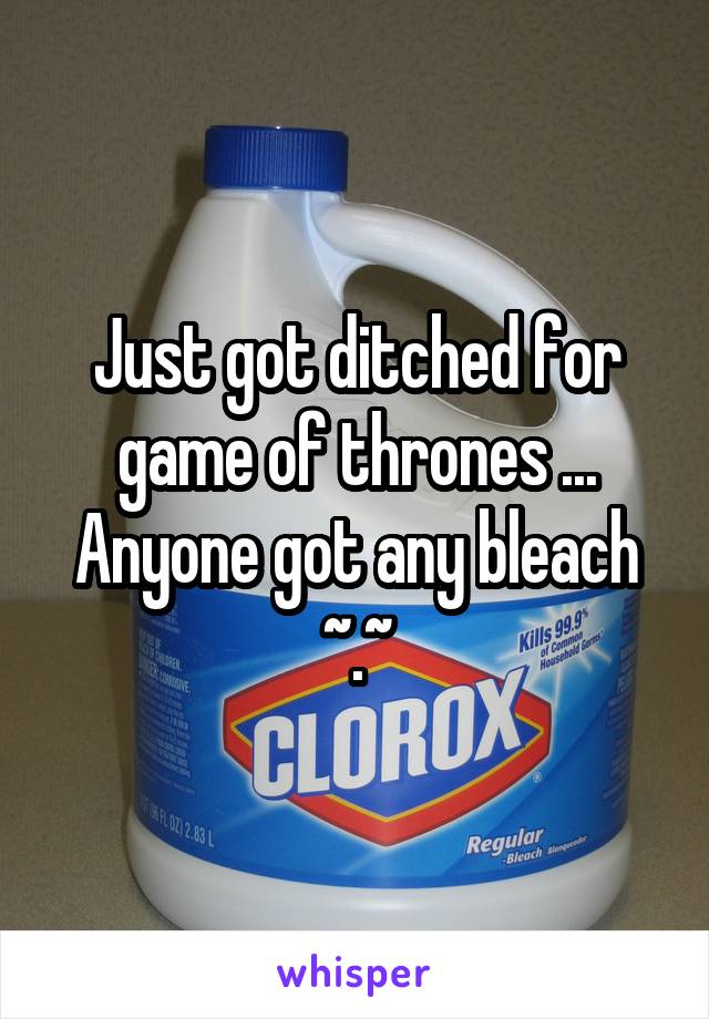 Just got ditched for game of thrones ... Anyone got any bleach ~.~