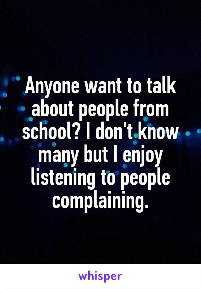 Anyone want to talk about people from school? I don't know many but I enjoy listening to people complaining.