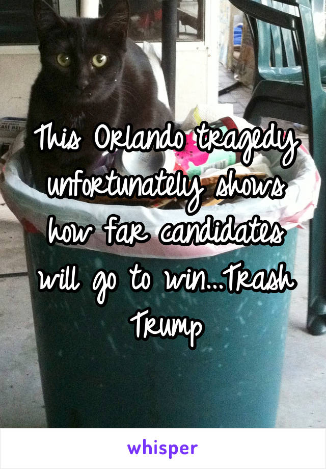 This Orlando tragedy unfortunately shows how far candidates will go to win...Trash Trump