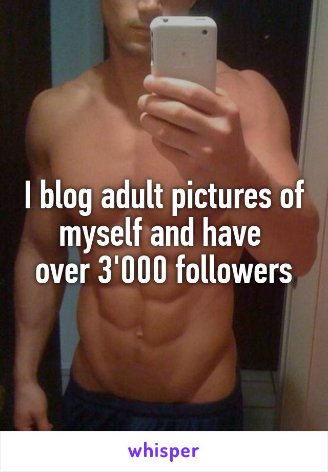 I blog adult pictures of myself and have 
over 3'000 followers