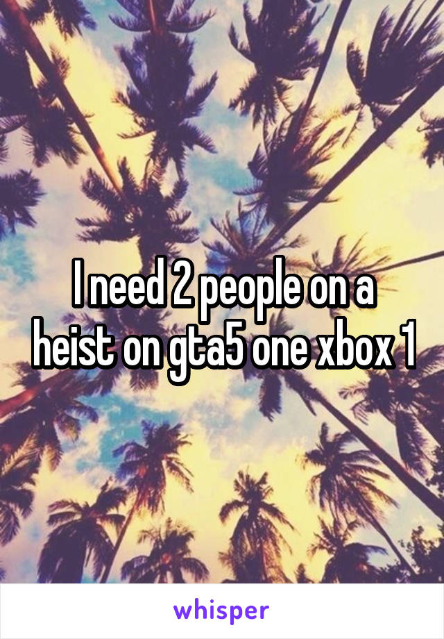 I need 2 people on a heist on gta5 one xbox 1