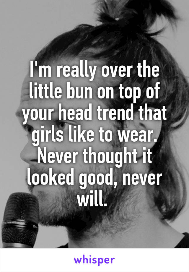 I'm really over the little bun on top of your head trend that girls like to wear. Never thought it looked good, never will. 