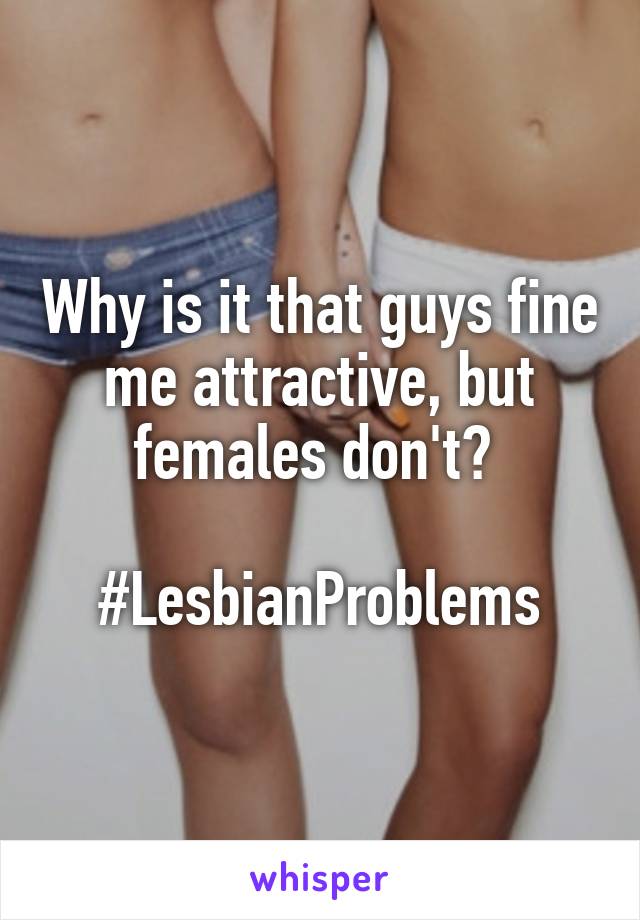 Why is it that guys fine me attractive, but females don't? 

#LesbianProblems