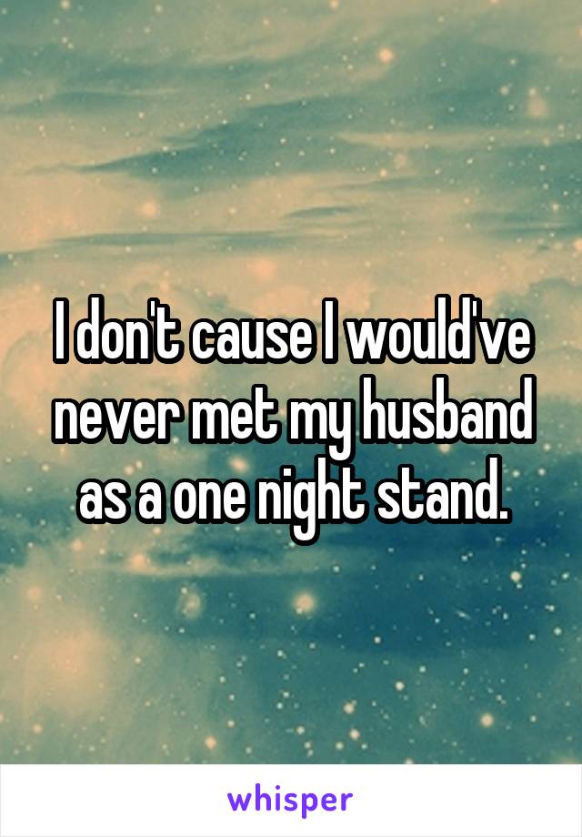 I don't cause I would've never met my husband as a one night stand.