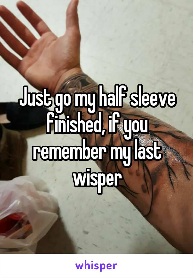 Just go my half sleeve finished, if you remember my last wisper