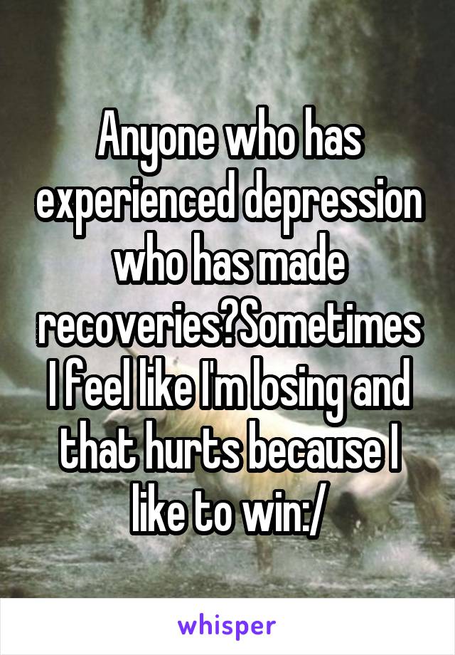 Anyone who has experienced depression who has made recoveries?Sometimes I feel like I'm losing and that hurts because I like to win:/