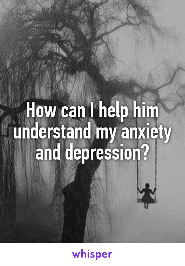 How can I help him understand my anxiety and depression?