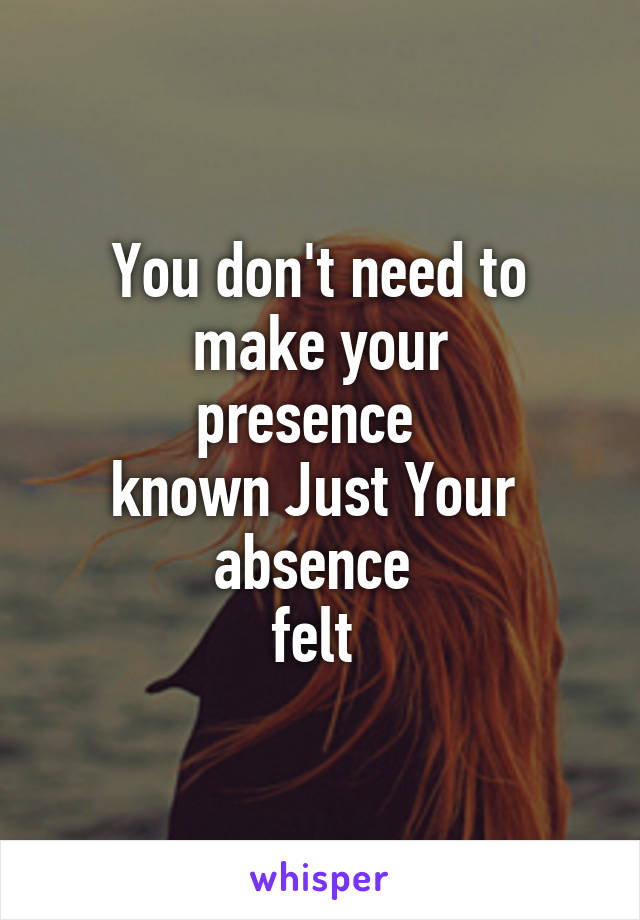 You don't need to make your
presence  
known Just Your 
absence 
felt 