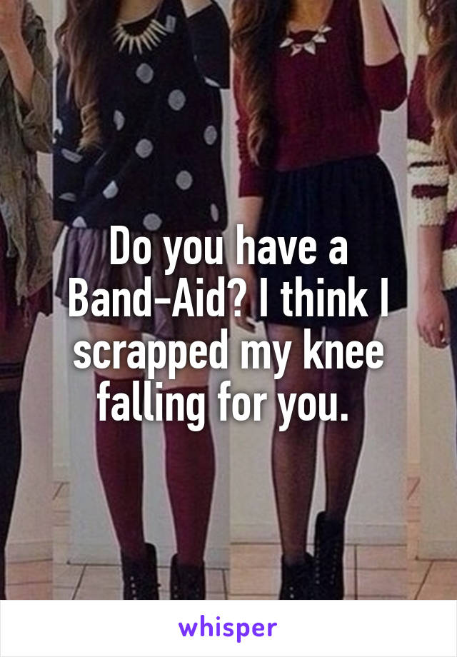 Do you have a Band-Aid? I think I scrapped my knee falling for you. 