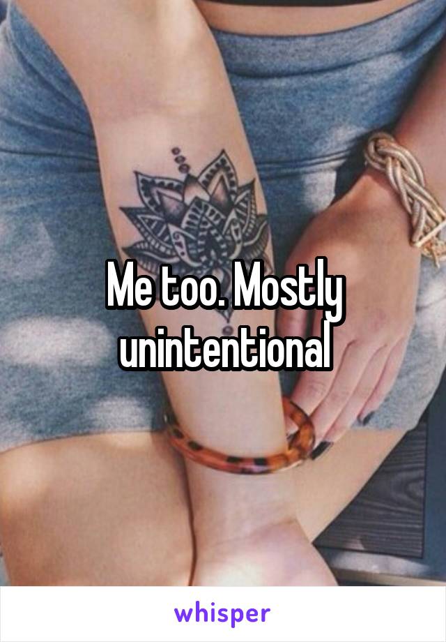 Me too. Mostly unintentional