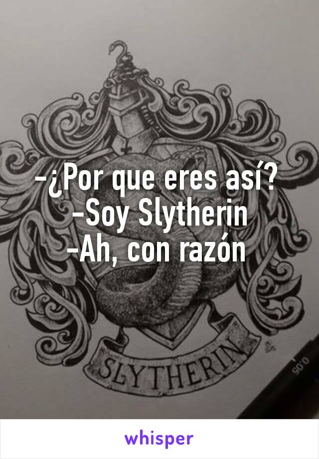 -¿Por que eres así? 
-Soy Slytherin
-Ah, con razón 
