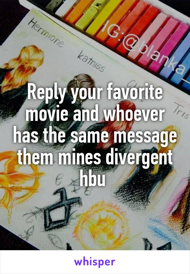 Reply your favorite movie and whoever has the same message them mines divergent hbu 