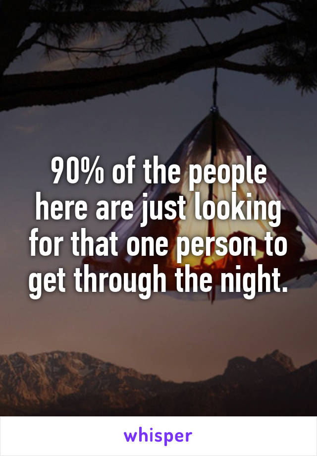 90% of the people here are just looking for that one person to get through the night.