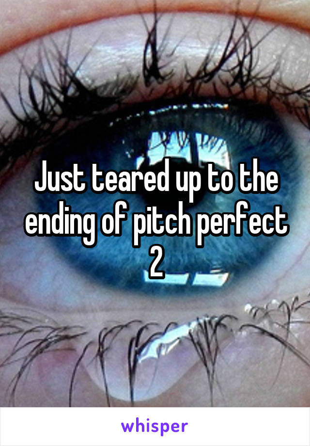 Just teared up to the ending of pitch perfect 2