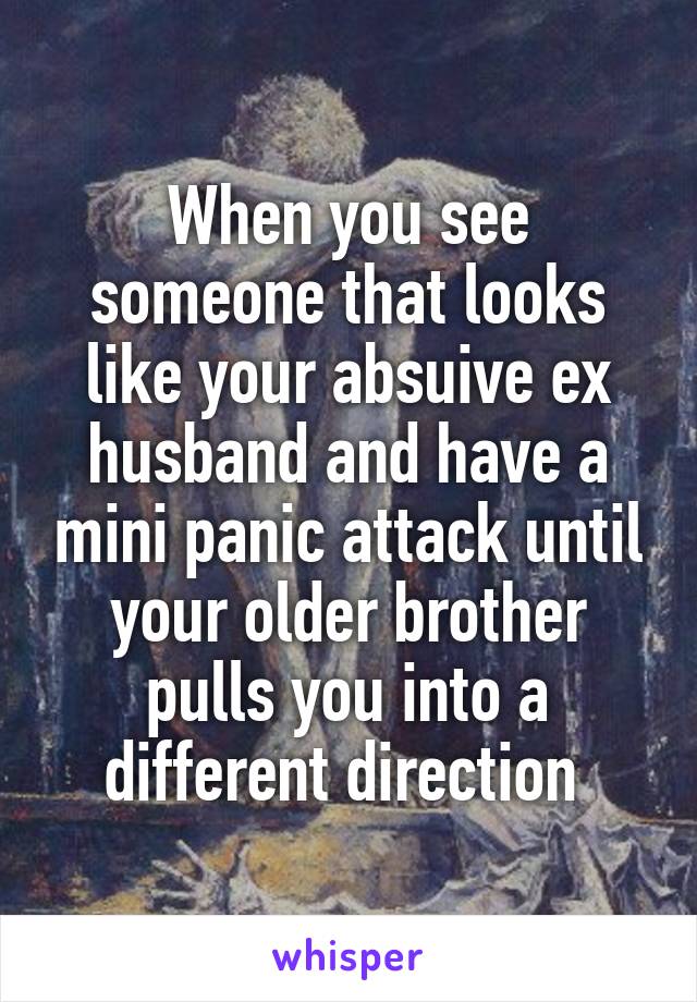 When you see someone that looks like your absuive ex husband and have a mini panic attack until your older brother pulls you into a different direction 