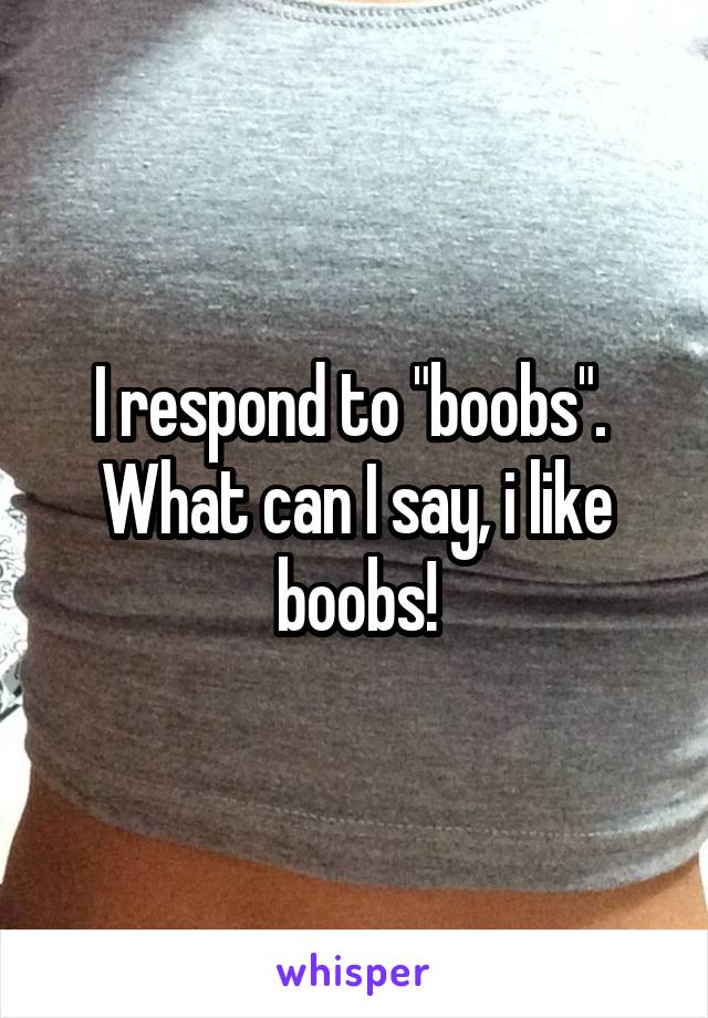 I respond to "boobs".  What can I say, i like boobs!