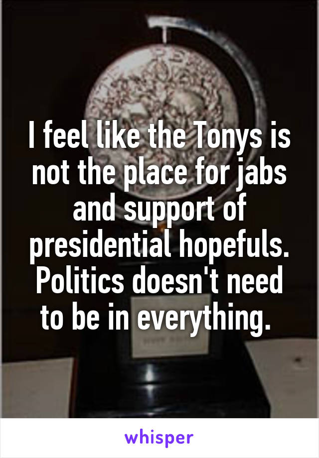 I feel like the Tonys is not the place for jabs and support of presidential hopefuls. Politics doesn't need to be in everything. 