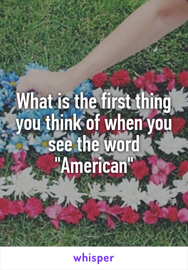 What is the first thing you think of when you see the word "American"