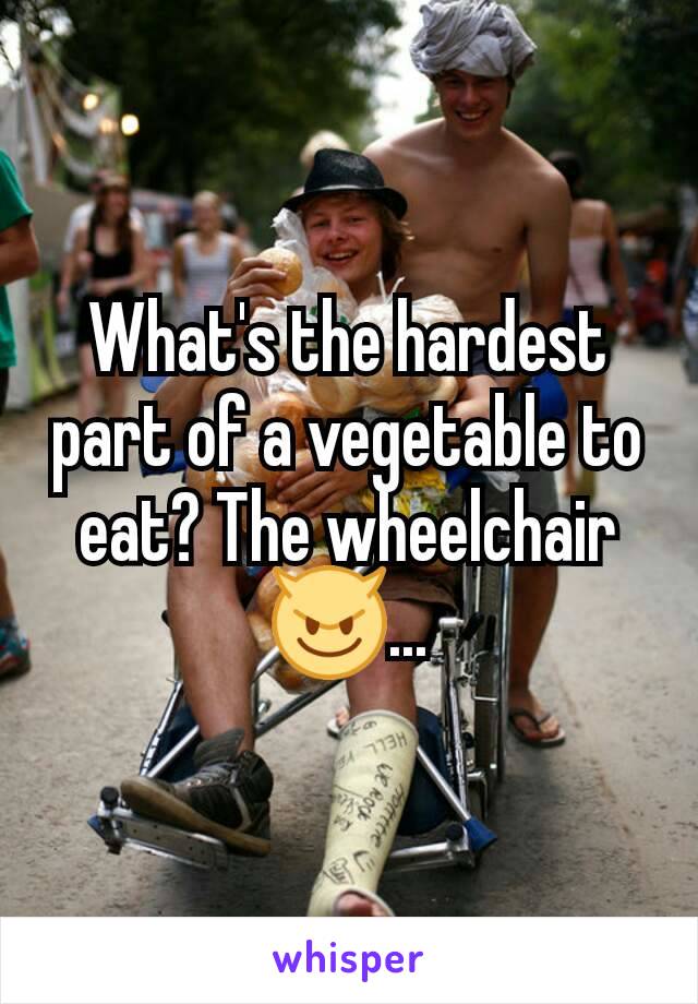 What's the hardest part of a vegetable to eat? The wheelchair😈...